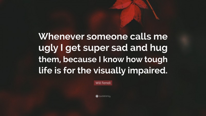Will Ferrell Quote: “Whenever someone calls me ugly I get super sad and hug them, because I know how tough life is for the visually impaired.”