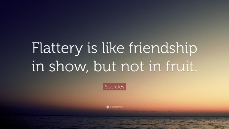 Socrates Quote: “Flattery is like friendship in show, but not in fruit.”