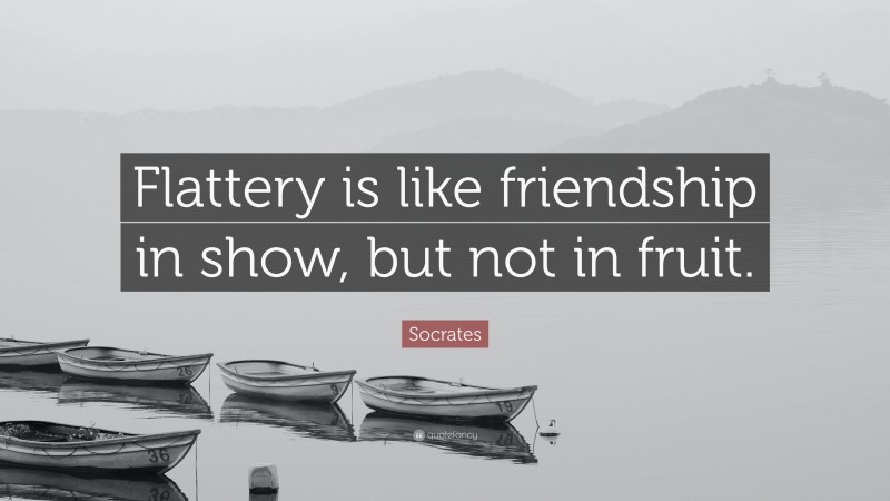 Socrates Quote: “Flattery is like friendship in show, but not in fruit.”