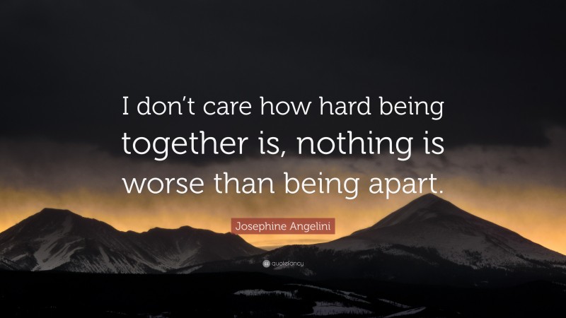 Josephine Angelini Quote: “I don’t care how hard being together is, nothing is worse than being apart.”