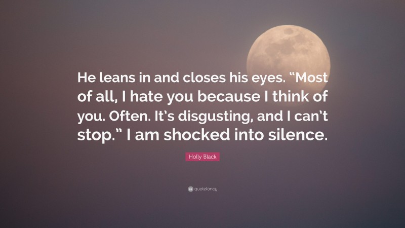 Holly Black Quote: “He leans in and closes his eyes. “Most of all, I hate you because I think of you. Often. It’s disgusting, and I can’t stop.” I am shocked into silence.”