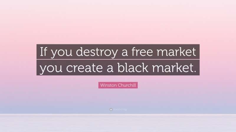 Winston Churchill Quote: “If you destroy a free market you create a black market.”