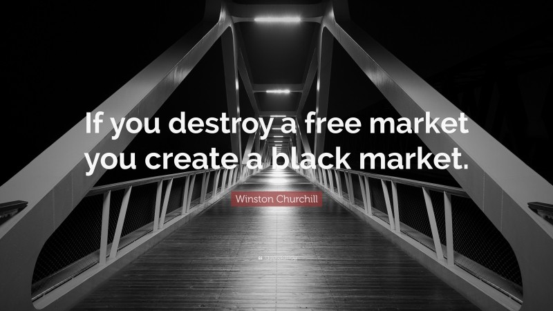 Winston Churchill Quote: “If you destroy a free market you create a black market.”