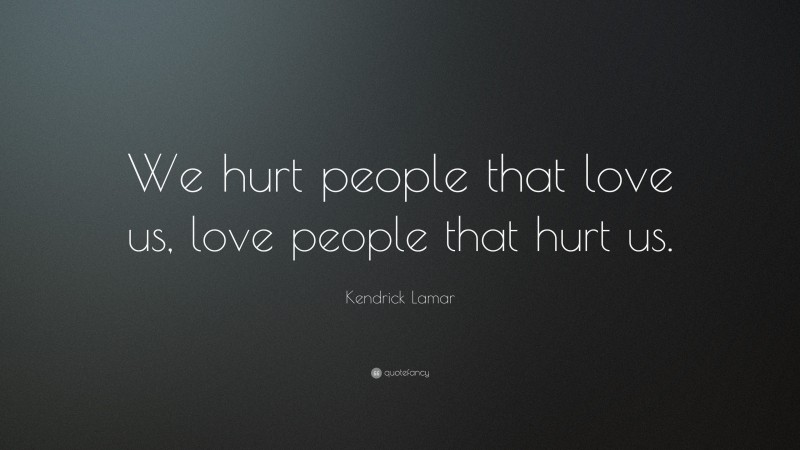 Kendrick Lamar Quote: “We hurt people that love us, love people that hurt us.”