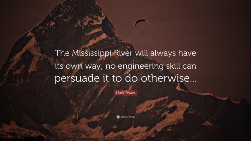 Mark Twain Quote: “The Mississippi River will always have its own way; no engineering skill can persuade it to do otherwise...”