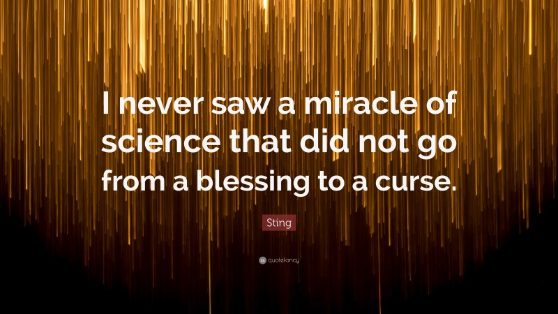 Sting Quote: “I never saw a miracle of science that did not go from a blessing to a curse.”
