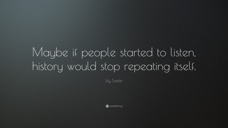 Lily Tomlin Quote: “Maybe if people started to listen, history would stop repeating itself.”