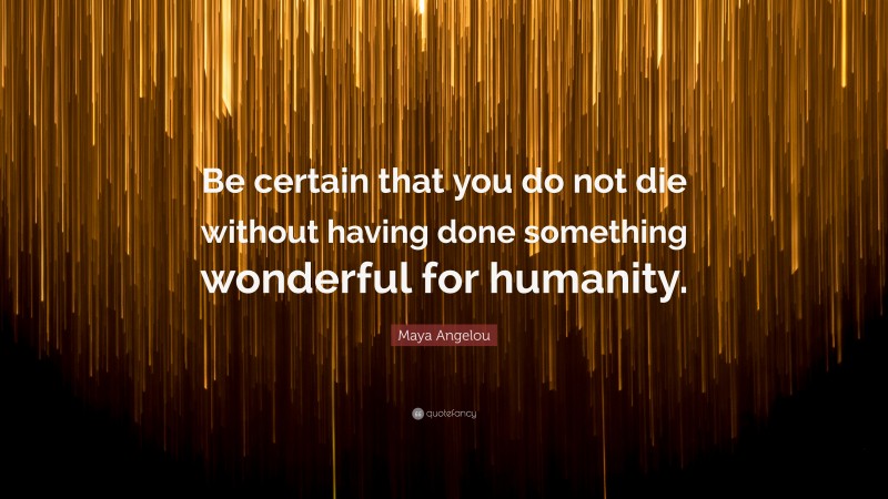 Maya Angelou Quote: “Be certain that you do not die without having done something wonderful for humanity.”