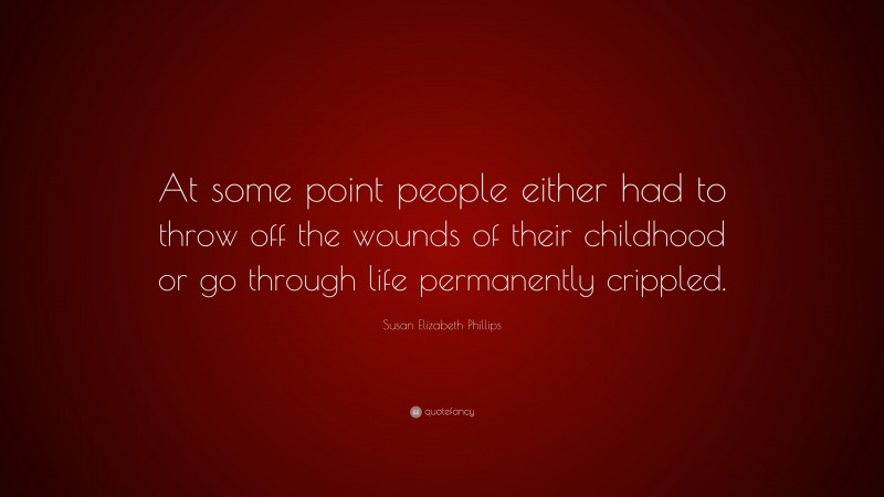 Susan Elizabeth Phillips Quote: “At some point people either had to throw off the wounds of their childhood or go through life permanently crippled.”