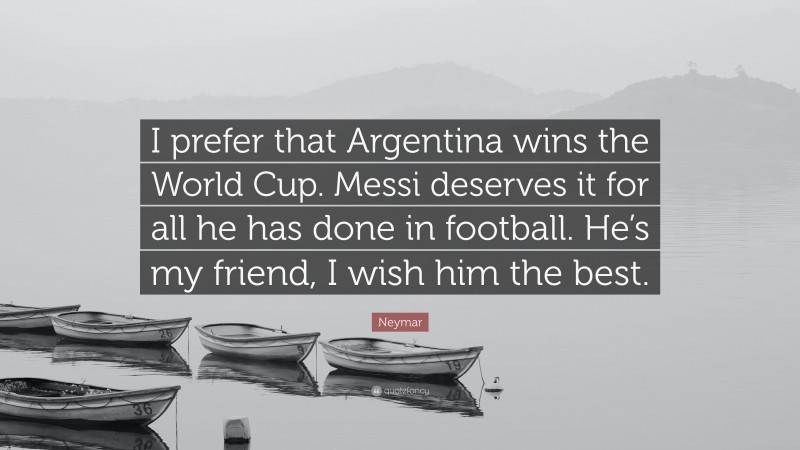 Neymar Quote: “I prefer that Argentina wins the World Cup. Messi deserves it for all he has done in football. He’s my friend, I wish him the best.”