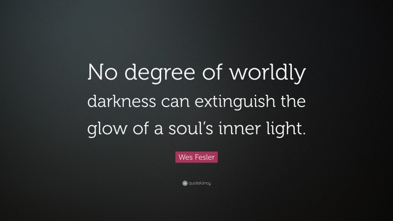 Wes Fesler Quote: “No degree of worldly darkness can extinguish the glow of a soul’s inner light.”