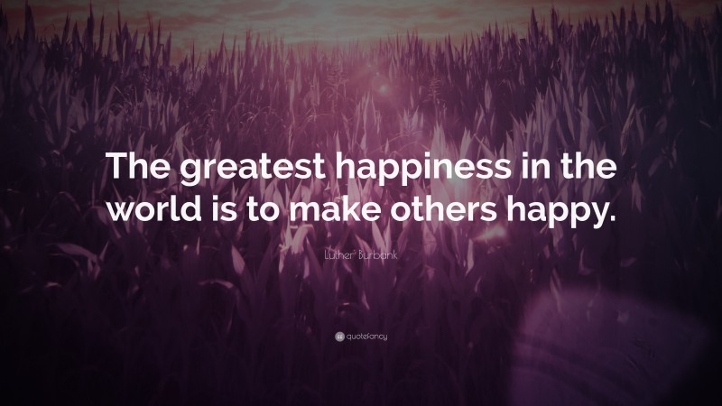 Luther Burbank Quote: “The greatest happiness in the world is to make others happy.”