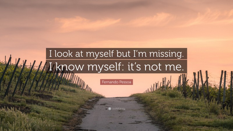 Fernando Pessoa Quote: “I look at myself but I’m missing. I know myself: it’s not me.”