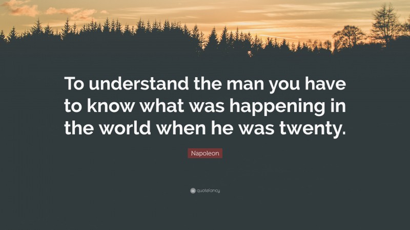 Napoleon Quote: “To understand the man you have to know what was happening in the world when he was twenty.”