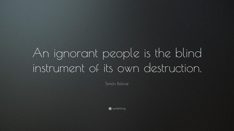 Simón Bolívar Quote: “An ignorant people is the blind instrument of its own destruction.”