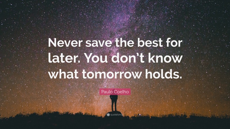Paulo Coelho Quote: “Never save the best for later. You don’t know what tomorrow holds.”
