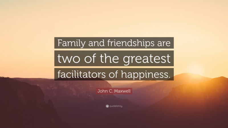 John C. Maxwell Quote: “Family and friendships are two of the greatest facilitators of happiness.”