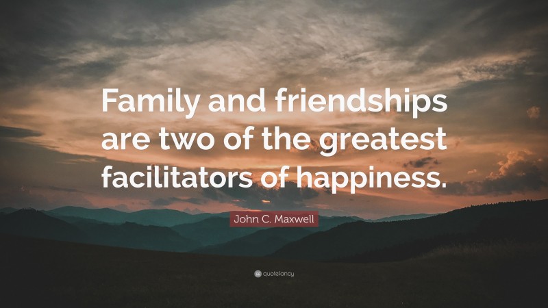 John C. Maxwell Quote: “Family and friendships are two of the greatest facilitators of happiness.”