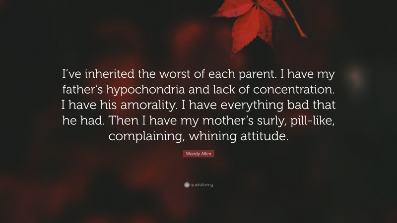 Woody Allen Quote: “I’ve inherited the worst of each parent. I have my father’s hypochondria and lack of concentration. I have his amorality. I have everything bad that he had. Then I have my mother’s surly, pill-like, complaining, whining attitude.”