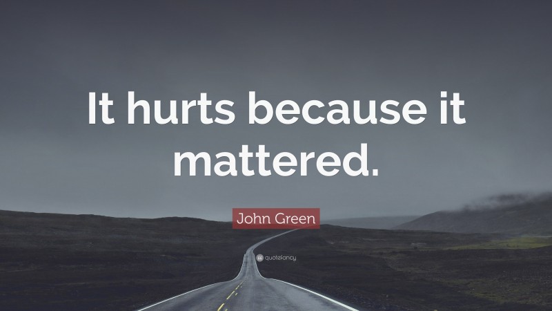 John Green Quote: “It hurts because it mattered.”
