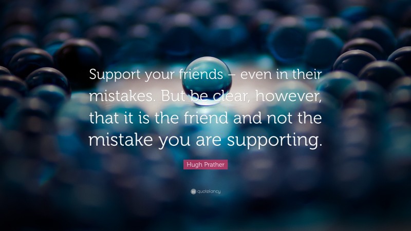 Hugh Prather Quote: “Support your friends – even in their mistakes. But be clear, however, that it is the friend and not the mistake you are supporting.”