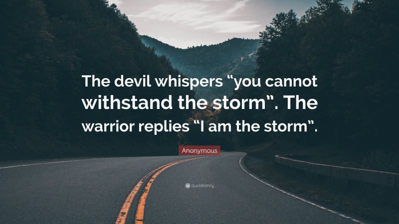 Anonymous Quote: “The devil whispers “you cannot withstand the storm”. The warrior replies “I am the storm”.”