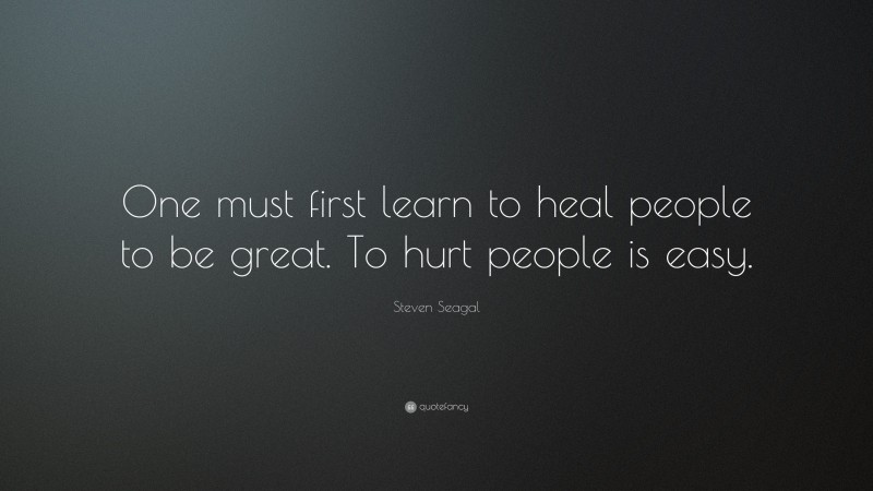 Steven Seagal Quote: “One must first learn to heal people to be great. To hurt people is easy.”