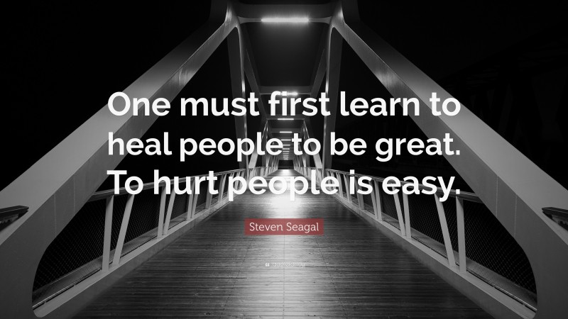 Steven Seagal Quote: “One must first learn to heal people to be great. To hurt people is easy.”