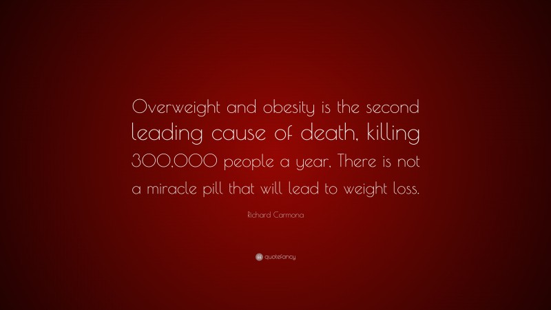 Richard Carmona Quote: “Overweight and obesity is the second leading cause of death, killing 300,000 people a year, There is not a miracle pill that will lead to weight loss.”