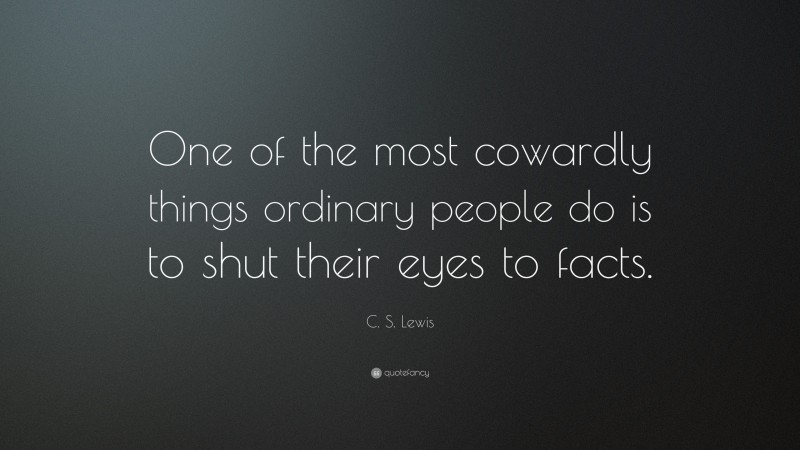 C. S. Lewis Quote: “One of the most cowardly things ordinary people do is to shut their eyes to facts.”