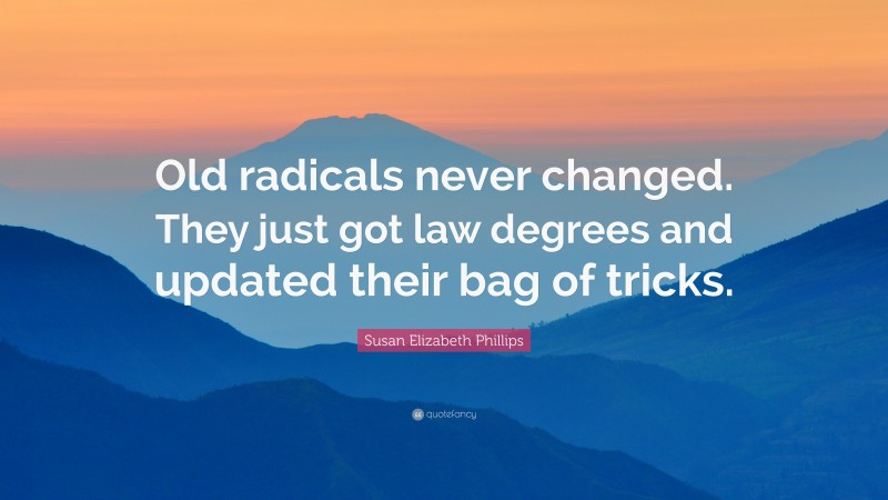 Susan Elizabeth Phillips Quote: “Old radicals never changed. They just got law degrees and updated their bag of tricks.”