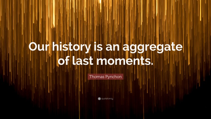 Thomas Pynchon Quote: “Our history is an aggregate of last moments.”