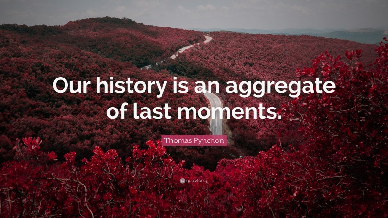 Thomas Pynchon Quote: “Our history is an aggregate of last moments.”