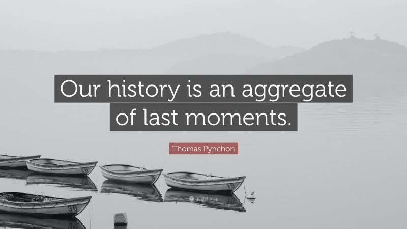 Thomas Pynchon Quote: “Our history is an aggregate of last moments.”