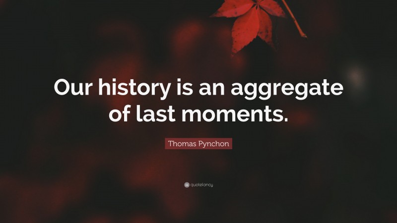Thomas Pynchon Quote: “Our history is an aggregate of last moments.”