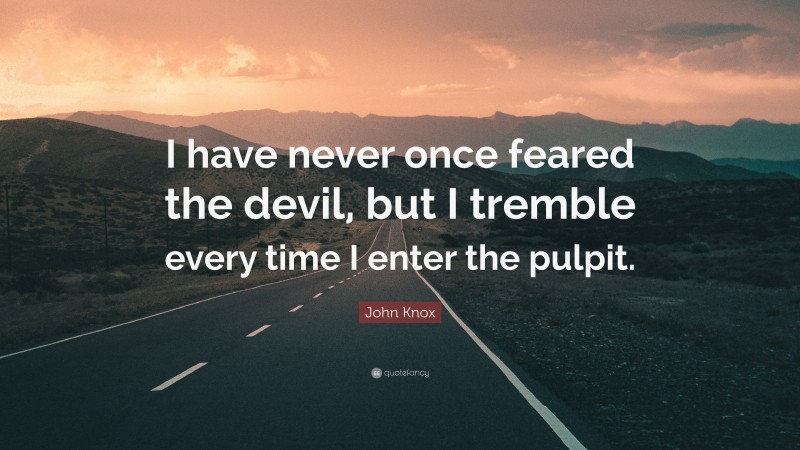 John Knox Quote: “I have never once feared the devil, but I tremble every time I enter the pulpit.”