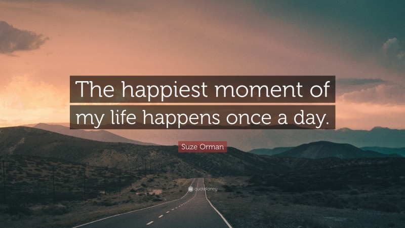 Suze Orman Quote: “The happiest moment of my life happens once a day.”