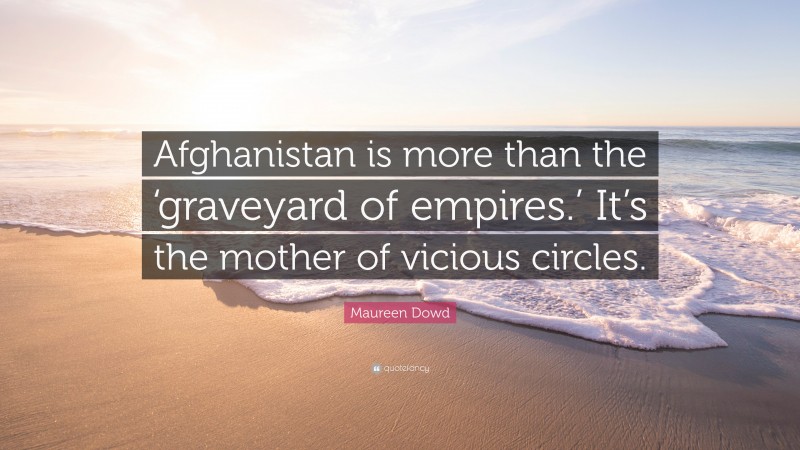 Maureen Dowd Quote: “Afghanistan is more than the ‘graveyard of empires.’ It’s the mother of vicious circles.”