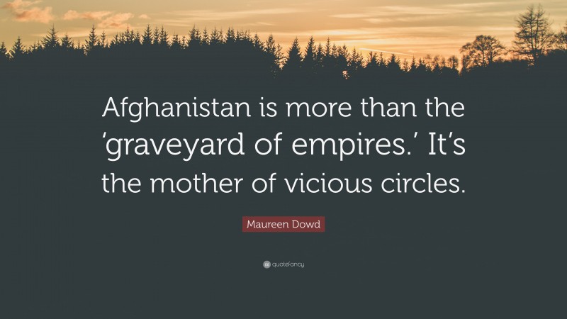 Maureen Dowd Quote: “Afghanistan is more than the ‘graveyard of empires.’ It’s the mother of vicious circles.”