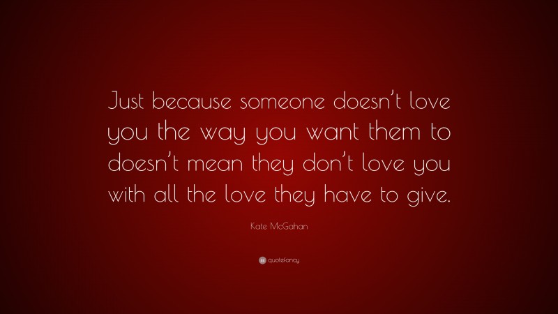 Kate McGahan Quote: “Just because someone doesn’t love you the way you want them to doesn’t mean they don’t love you with all the love they have to give.”