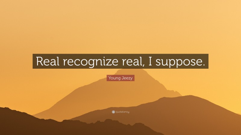 Young Jeezy Quote: “Real recognize real, I suppose.”