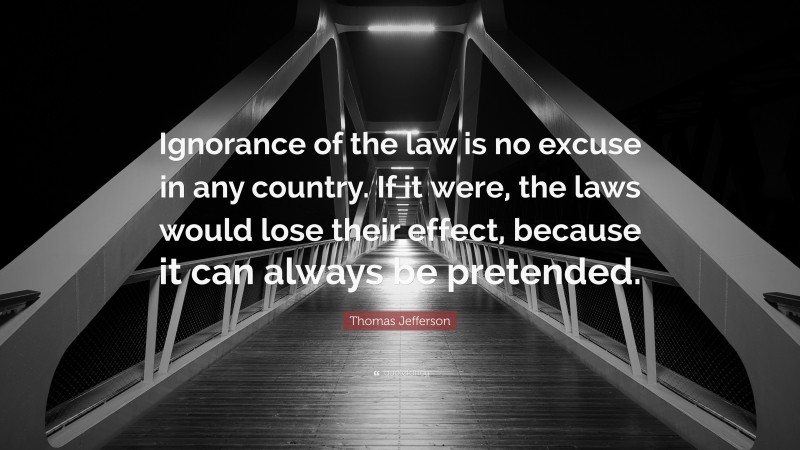 Thomas Jefferson Quote: “Ignorance of the law is no excuse in any country. If it were, the laws would lose their effect, because it can always be pretended.”