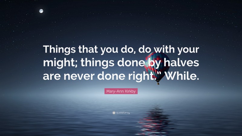 Mary-Ann Kirkby Quote: “Things that you do, do with your might; things done by halves are never done right.” While.”