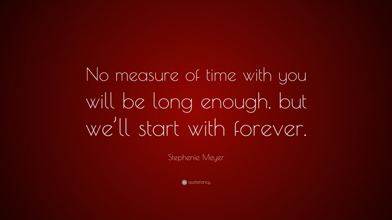 Stephenie Meyer Quote: “No measure of time with you will be long enough, but we’ll start with forever.”