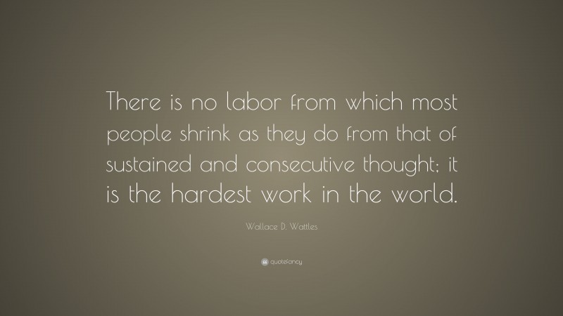 Wallace D. Wattles Quote: “There is no labor from which most people shrink as they do from that of sustained and consecutive thought; it is the hardest work in the world.”