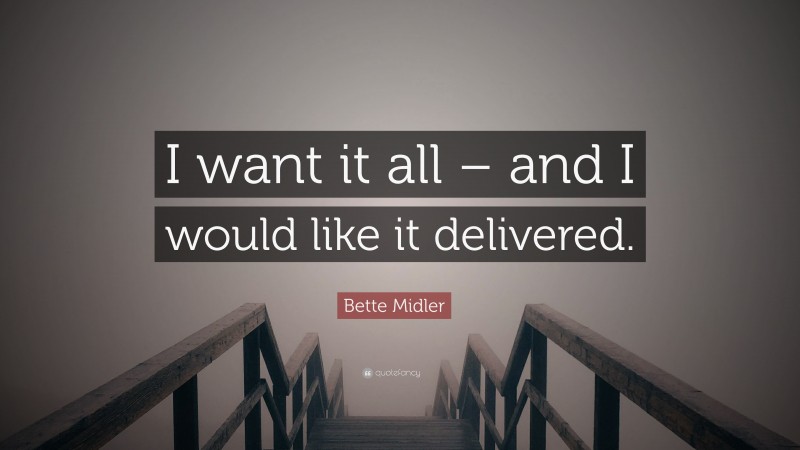 Bette Midler Quote: “I want it all – and I would like it delivered.”