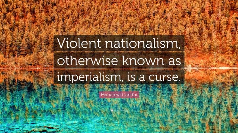 Mahatma Gandhi Quote: “Violent nationalism, otherwise known as imperialism, is a curse.”