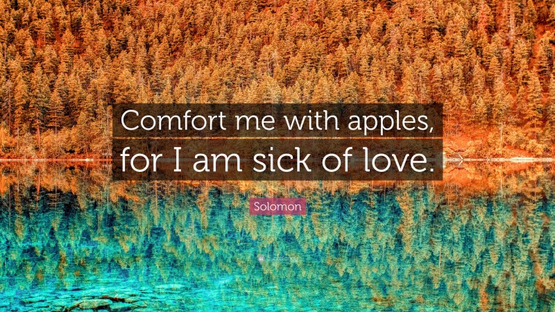 Solomon Quote: “Comfort me with apples, for I am sick of love.”