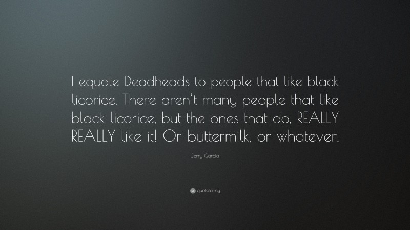 Jerry Garcia Quote: “I equate Deadheads to people that like black licorice. There aren’t many people that like black licorice, but the ones that do, REALLY REALLY like it! Or buttermilk, or whatever.”