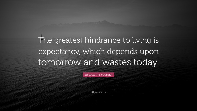 Seneca the Younger Quote: “The greatest hindrance to living is expectancy, which depends upon tomorrow and wastes today.”